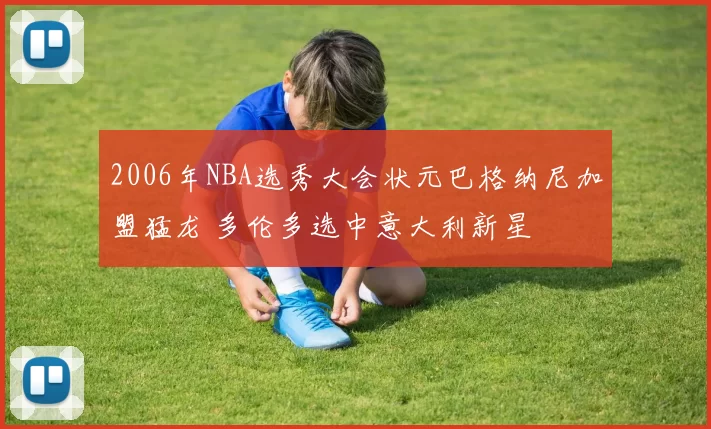 2006年NBA选秀大会状元巴格纳尼加盟猛龙 多伦多选中意大利新星