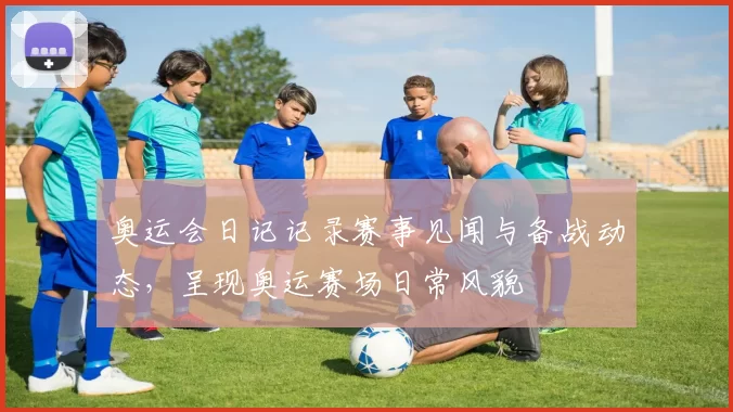 奥运会日记记录赛事见闻与备战动态，呈现奥运赛场日常风貌
