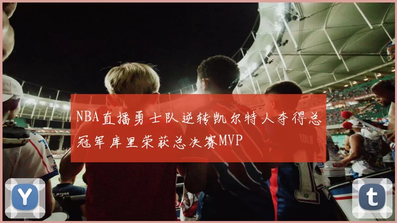 NBA直播勇士队逆转凯尔特人夺得总冠军库里荣获总决赛MVP