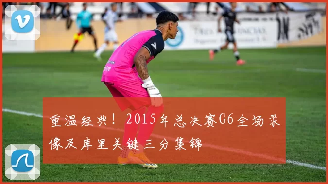 重温经典！2015年总决赛G6全场录像及库里关键三分集锦