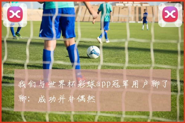 我们与世界杯彩球app冠军用户聊了聊：成功并非偶然