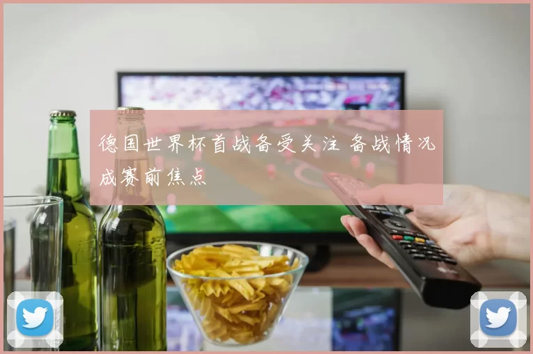 德国世界杯首战备受关注 备战情况成赛前焦点