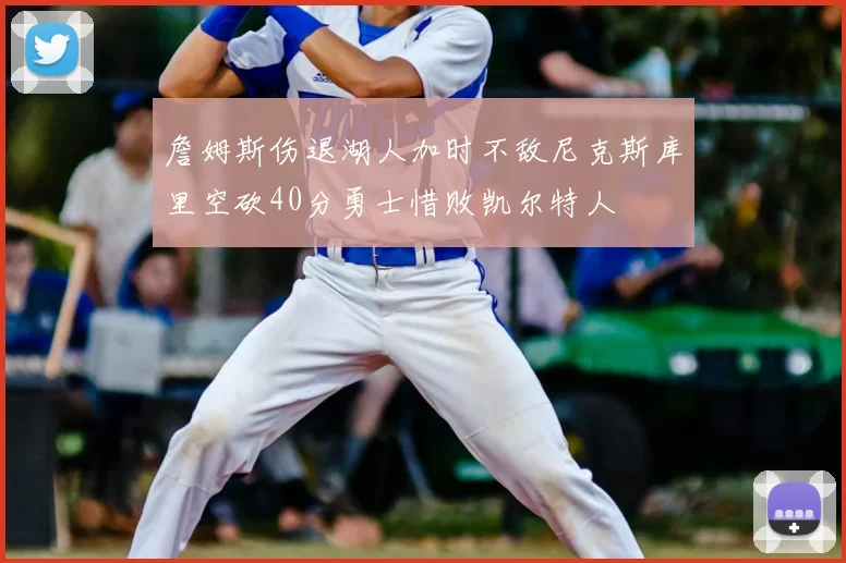 詹姆斯伤退湖人加时不敌尼克斯库里空砍40分勇士惜败凯尔特人