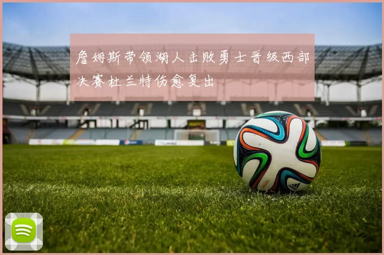 詹姆斯带领湖人击败勇士晋级西部决赛杜兰特伤愈复出