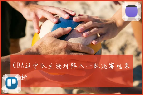 CBA辽宁队主场对阵八一队比赛结果分析