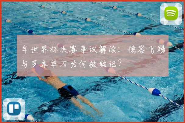 年世界杯决赛争议解读：德容飞踢与罗本单刀为何被铭记？