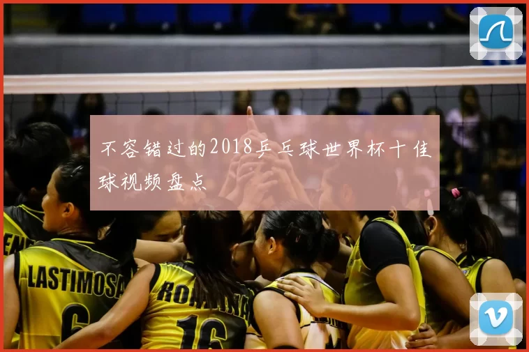 不容错过的2018乒乓球世界杯十佳球视频盘点