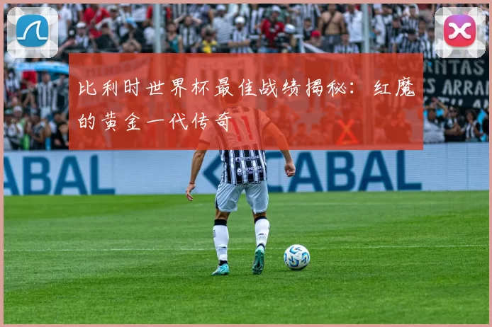 比利时世界杯最佳战绩揭秘：红魔的黄金一代传奇