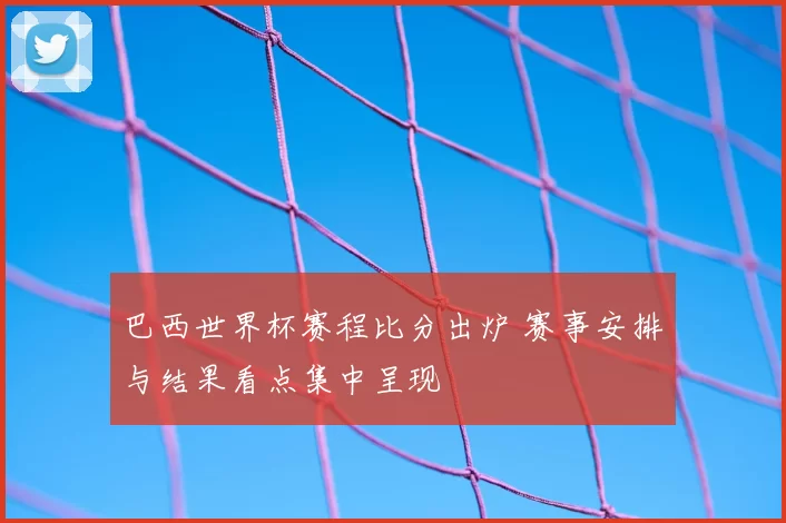 巴西世界杯赛程比分出炉 赛事安排与结果看点集中呈现