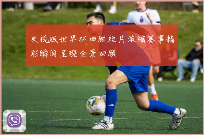央视版世界杯回顾短片浓缩赛事精彩瞬间呈现全景回顾