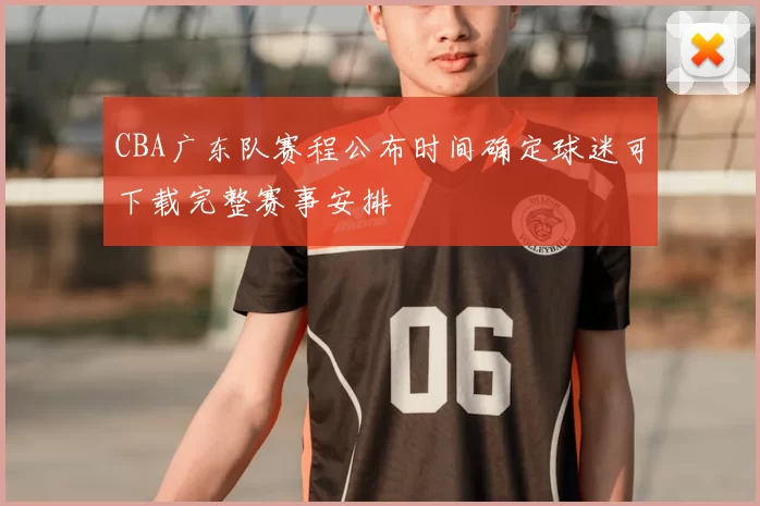 CBA广东队赛程公布时间确定球迷可下载完整赛事安排