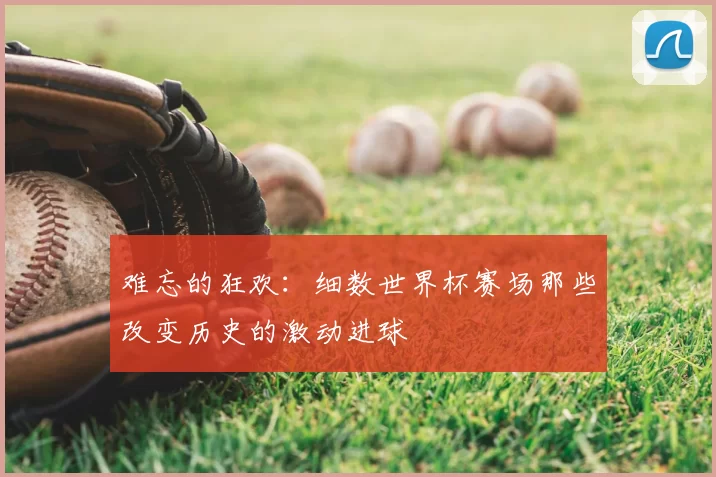 难忘的狂欢：细数世界杯赛场那些改变历史的激动进球