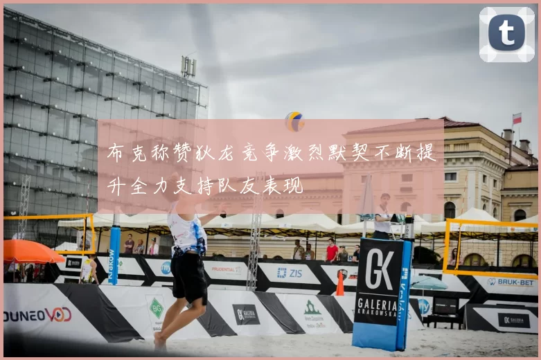 布克称赞狄龙竞争激烈默契不断提升全力支持队友表现