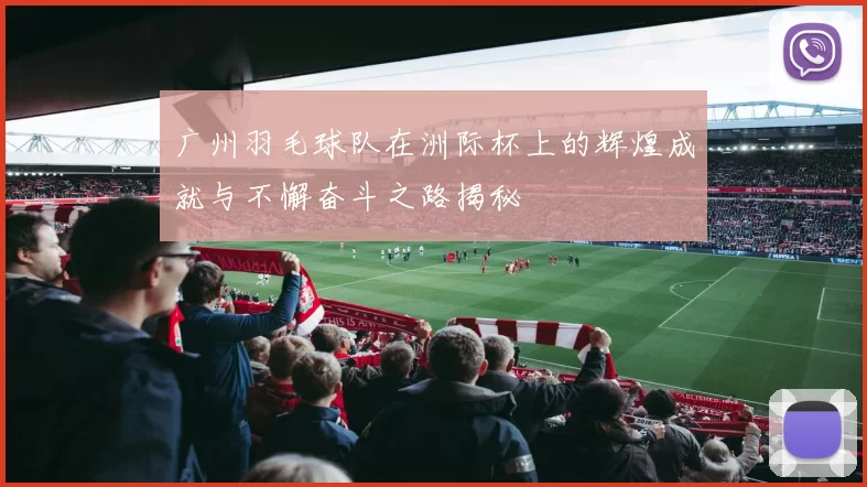 广州羽毛球队在洲际杯上的辉煌成就与不懈奋斗之路揭秘