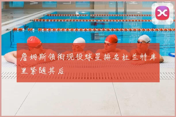 詹姆斯领衔现役球星排名杜兰特库里紧随其后