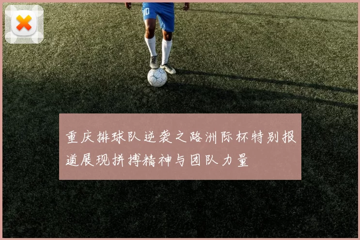 重庆排球队逆袭之路洲际杯特别报道展现拼搏精神与团队力量