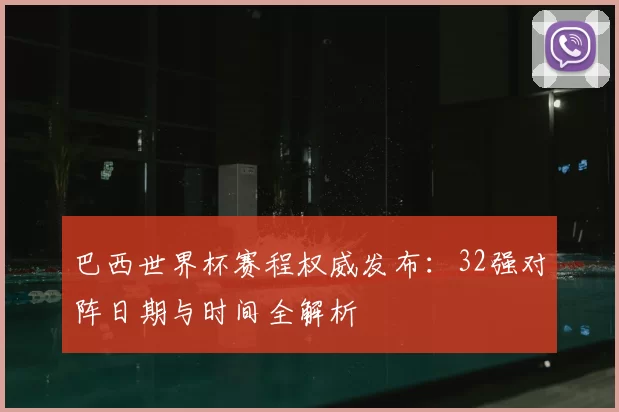 巴西世界杯赛程权威发布：32强对阵日期与时间全解析