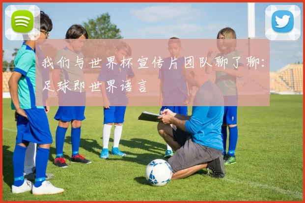 我们与世界杯宣传片团队聊了聊：足球即世界语言