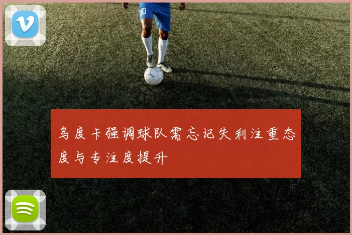 乌度卡强调球队需忘记失利注重态度与专注度提升