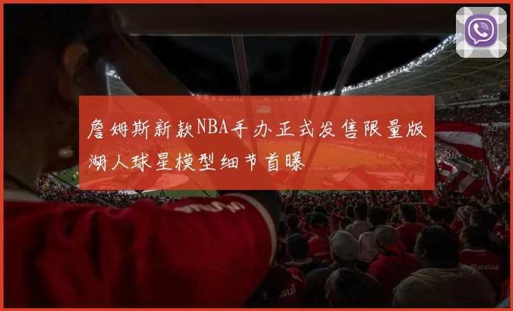 詹姆斯新款NBA手办正式发售限量版湖人球星模型细节首曝