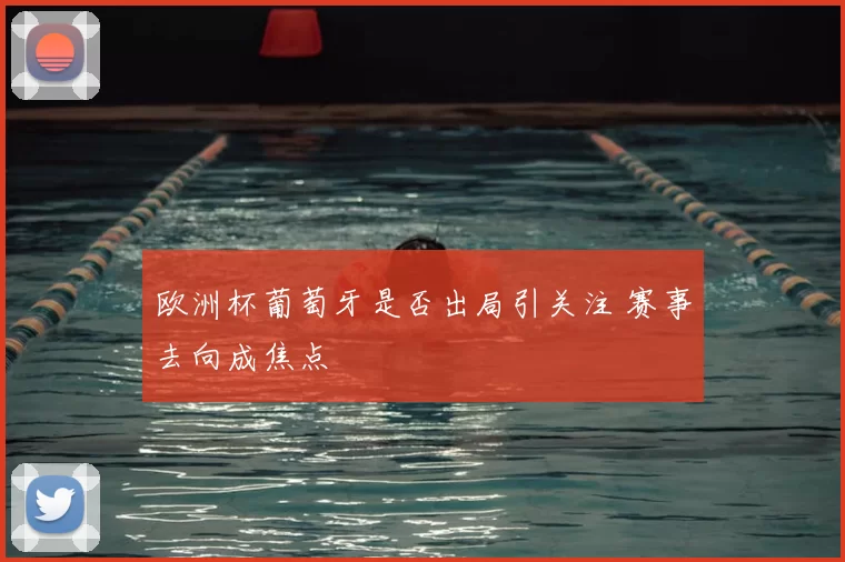 欧洲杯葡萄牙是否出局引关注 赛事去向成焦点