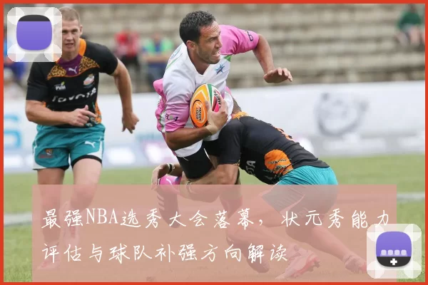 最强NBA选秀大会落幕,状元秀能力评估与球队补强方向解读