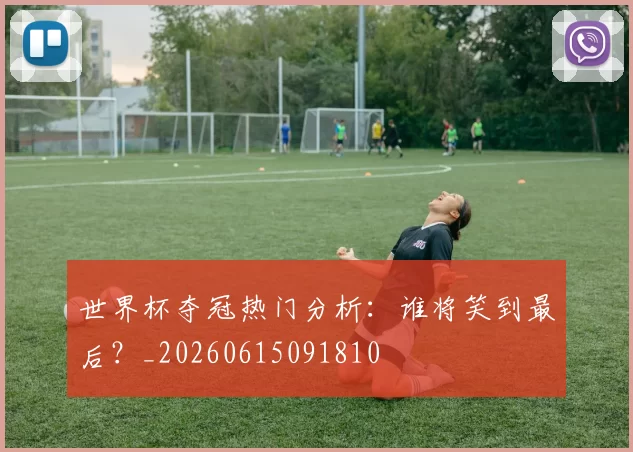 世界杯夺冠热门分析:谁将笑到最后?_20260615091810