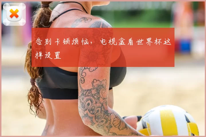 告别卡顿烦恼，电视盒看世界杯这样设置