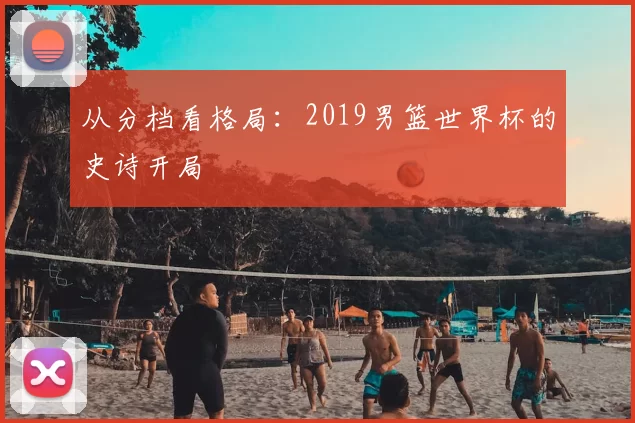 从分档看格局：2019男篮世界杯的史诗开局