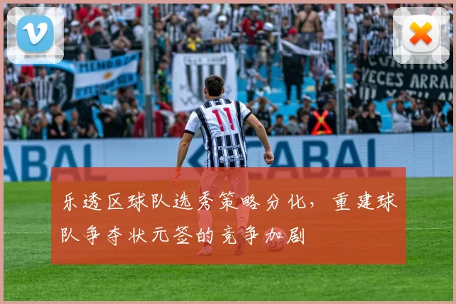 乐透区球队选秀策略分化,重建球队争夺状元签的竞争加剧