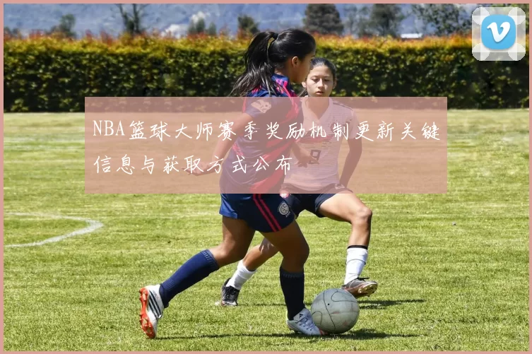 NBA篮球大师赛季奖励机制更新关键信息与获取方式公布