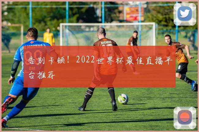告别卡顿！2022世界杯最佳直播平台推荐