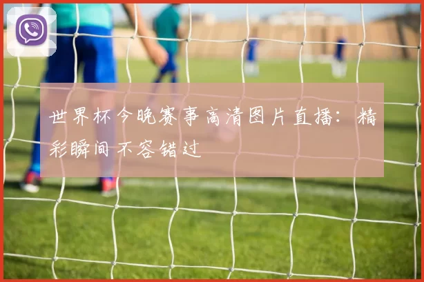 世界杯今晚赛事高清图片直播：精彩瞬间不容错过