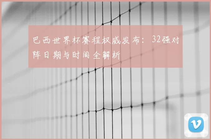 巴西世界杯赛程权威发布：32强对阵日期与时间全解析