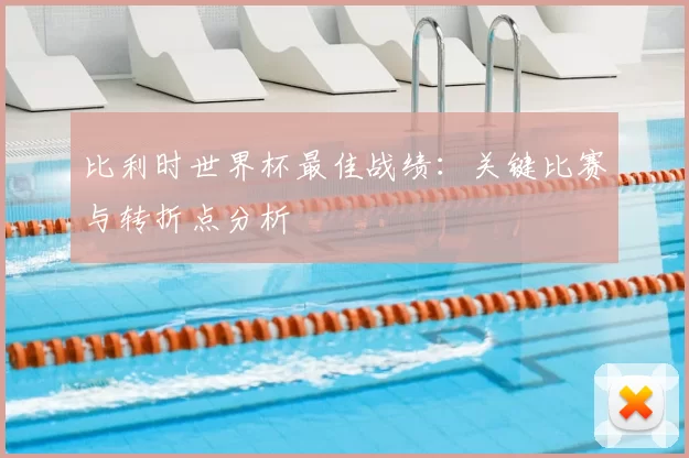 比利时世界杯最佳战绩：关键比赛与转折点分析