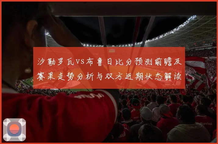 沙勒罗瓦vs布鲁日比分预测前瞻及赛果走势分析与双方近期状态解读