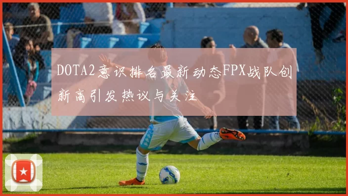 DOTA2意识排名最新动态FPX战队创新高引发热议与关注