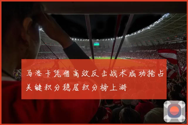马洛卡凭借高效反击战术成功抢占关键积分稳居积分榜上游