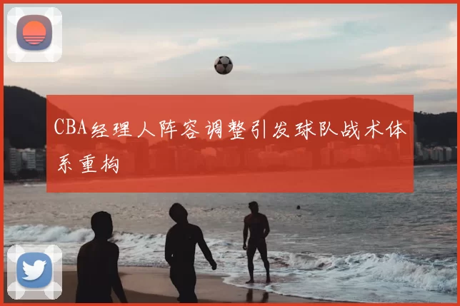 CBA经理人阵容调整引发球队战术体系重构