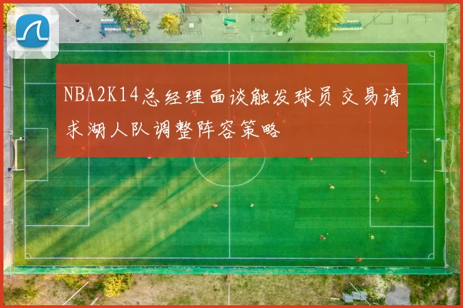 NBA2K14总经理面谈触发球员交易请求湖人队调整阵容策略