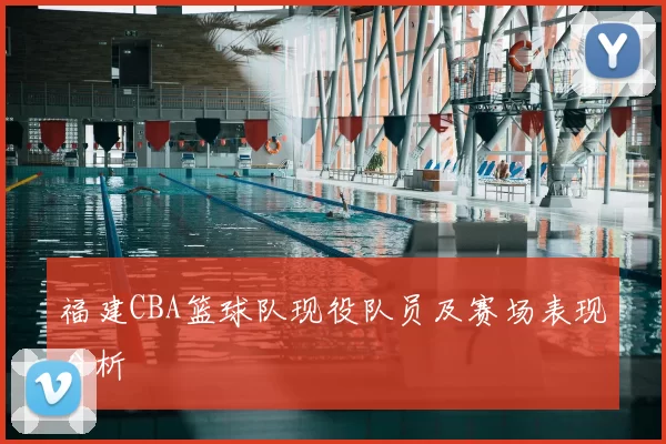 福建CBA篮球队现役队员及赛场表现分析