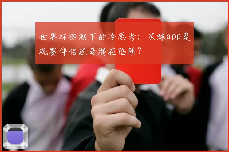 世界杯热潮下的冷思考：买球app是观赛伴侣还是潜在陷阱？