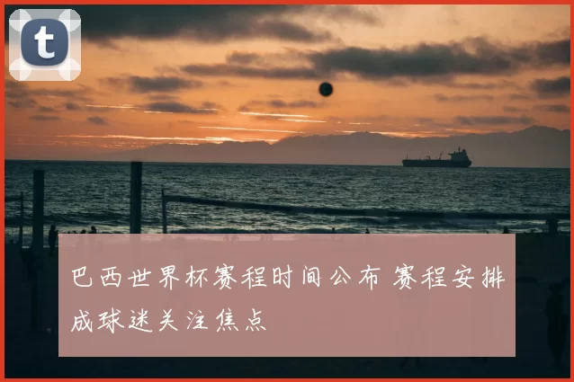 巴西世界杯赛程时间公布 赛程安排成球迷关注焦点