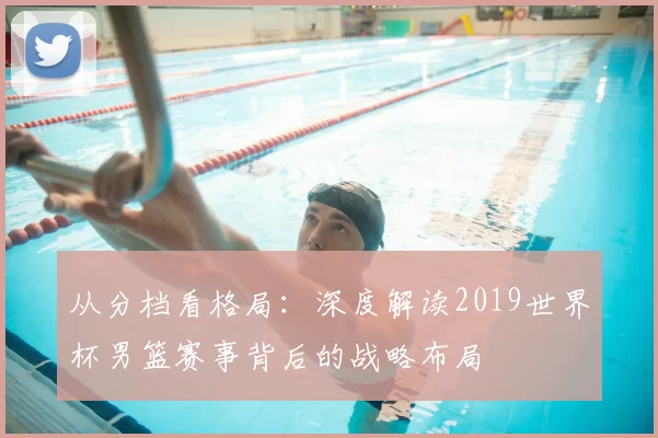 从分档看格局：深度解读2019世界杯男篮赛事背后的战略布局