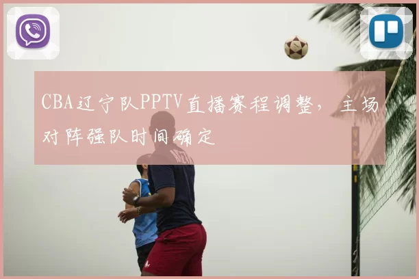 CBA辽宁队PPTV直播赛程调整，主场对阵强队时间确定