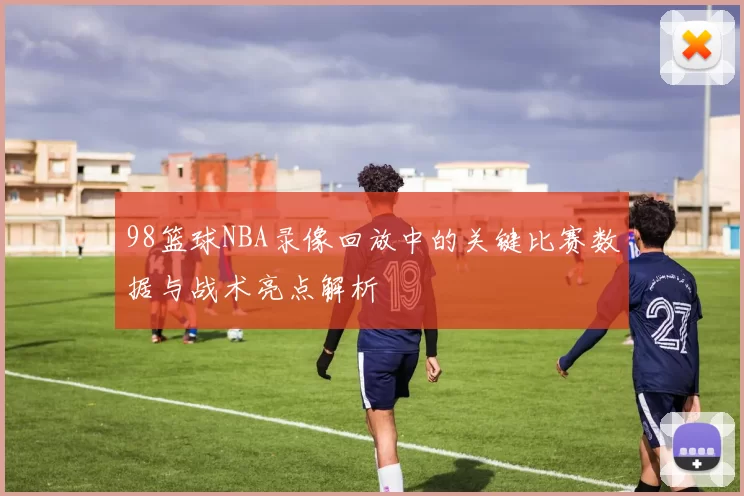 98篮球NBA录像回放中的关键比赛数据与战术亮点解析
