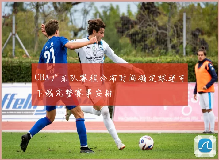 CBA广东队赛程公布时间确定球迷可下载完整赛事安排