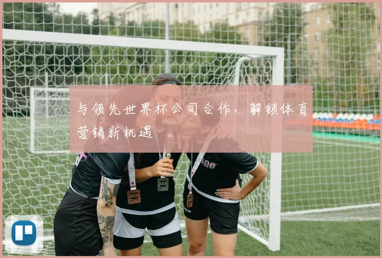 与领先世界杯公司合作，解锁体育营销新机遇