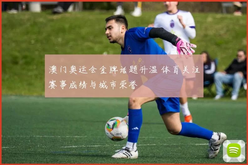 澳门奥运会金牌话题升温 体育关注赛事成绩与城市荣誉
