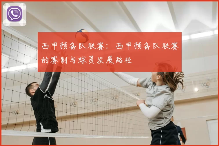 西甲预备队联赛：西甲预备队联赛的赛制与球员发展路径